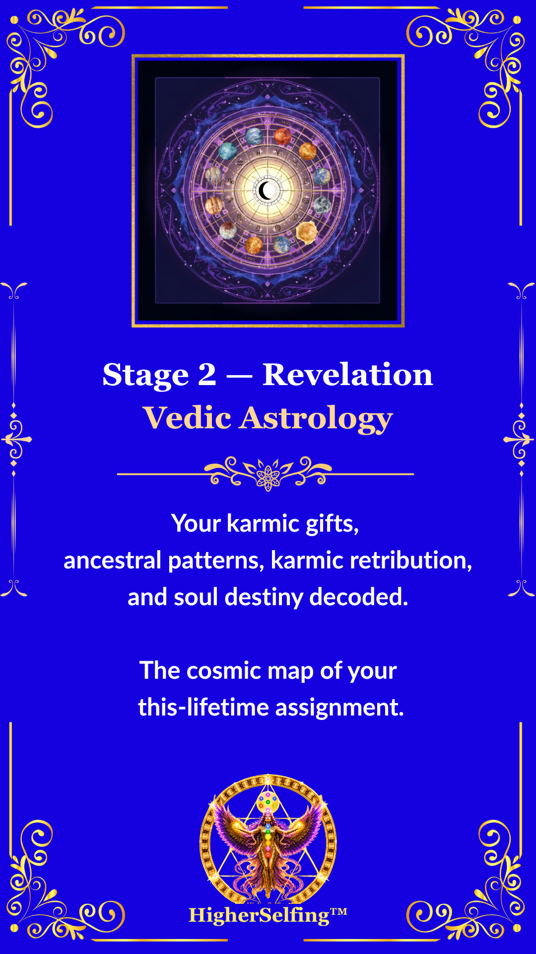 HigherSelfing™ Stage 2: Revelation. Vedic Astrology. Your Karmic Gifts Ancestral patterns , Karmic retribution, and soul destiny decoded.